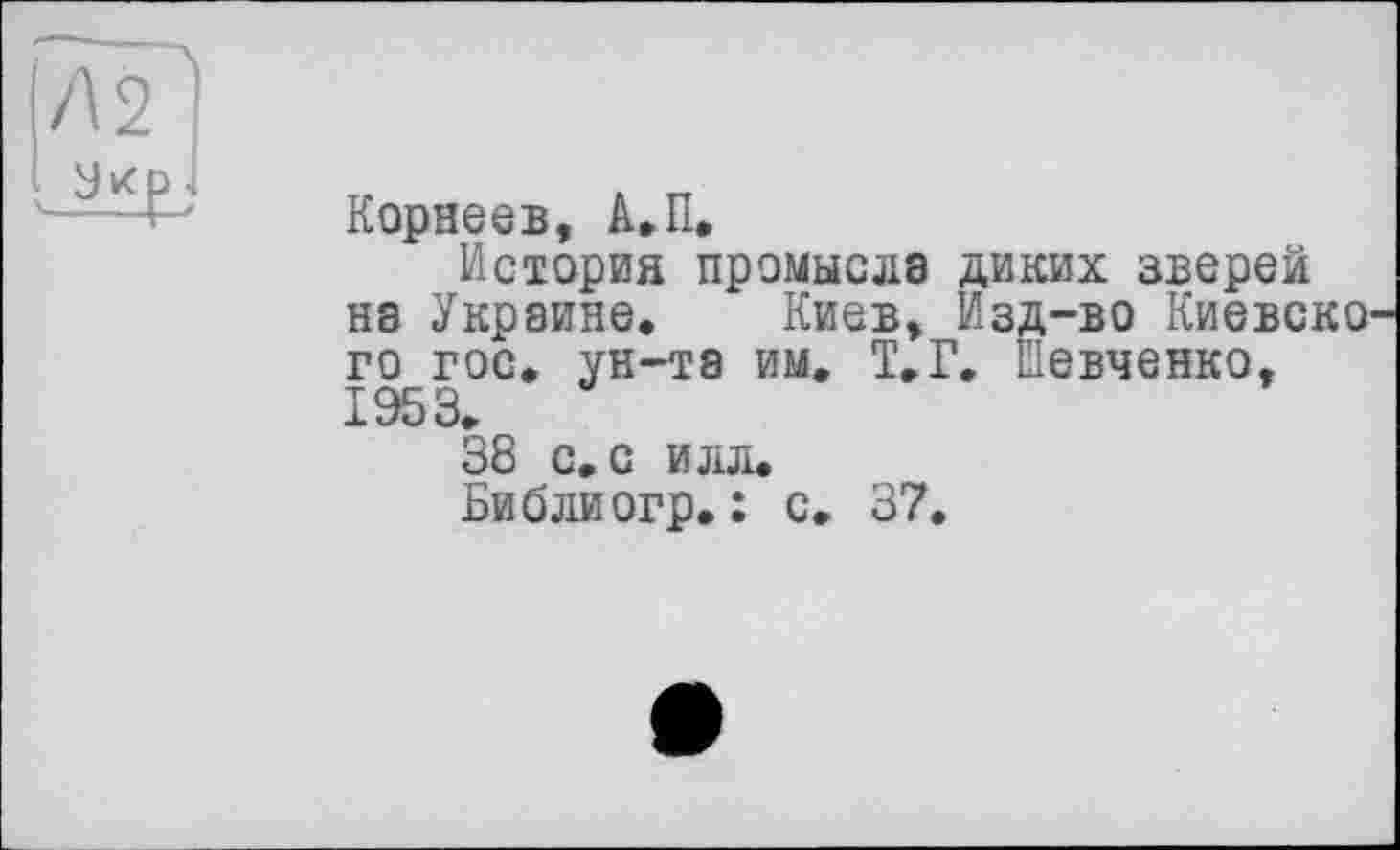 ﻿Корнеев, А.П.
История промысла диких зверей на Украине. Киев, Изд-во Киевско го гос. ун-та им. Т,Г. Шевченко, 1953.
38 с, с илл.
Библиогр. : с, 37.